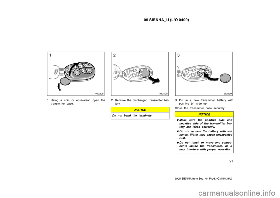 TOYOTA SIENNA 2005 XL20 / 2.G Owners Manual 05 SIENNA_U (L/O 0409)
21
2005 SIENNA from Sep. ’04 Prod. (OM45431U)
1. Using a coin or equivalent, open thetransmitter case.2. Remove the discharged transmitter bat-tery.
NOTICE
Do not bend the ter