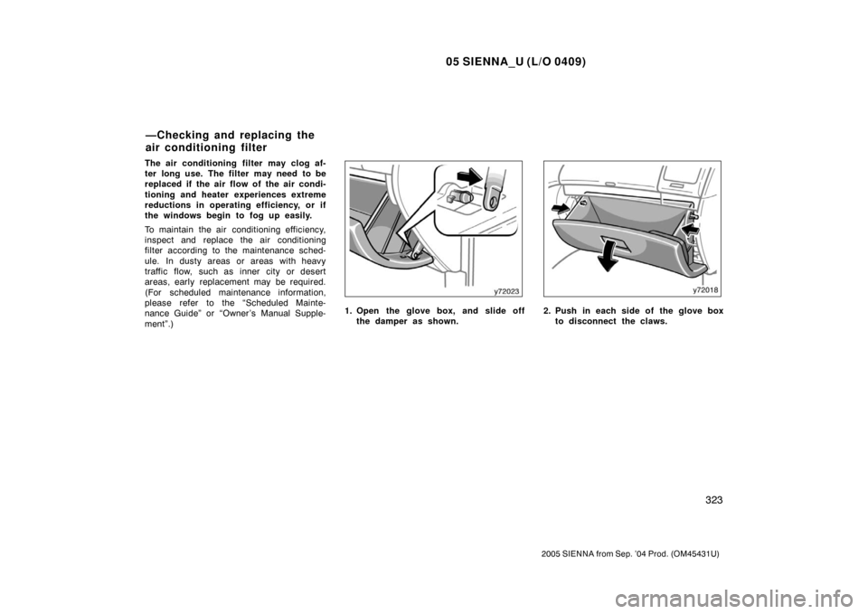 TOYOTA SIENNA 2005 XL20 / 2.G Owners Manual 05 SIENNA_U (L/O 0409)
323
2005 SIENNA from Sep. ’04 Prod. (OM45431U)
The air conditioning filter may clog af-
ter long use. The filter may need to be
replaced if the air flow of the air condi-
t TOYOTA SIENNA 2005 XL20 / 2.G Owners Manual 05 SIENNA_U (L/O 0409)
323
2005 SIENNA from Sep. ’04 Prod. (OM45431U)
The air conditioning filter may clog af-
ter long use. The filter may need to be
replaced if the air flow of the air condi-
t