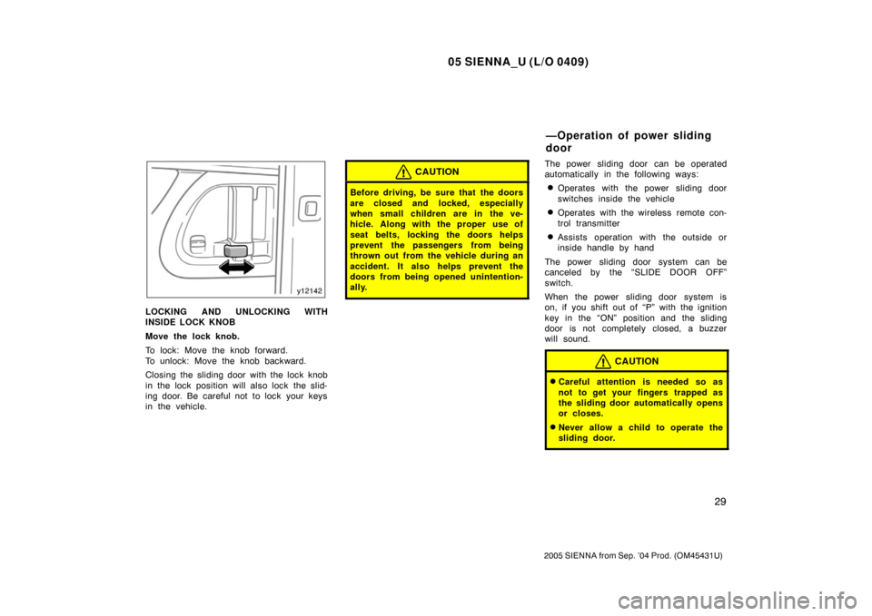 TOYOTA SIENNA 2005 XL20 / 2.G Owners Manual 05 SIENNA_U (L/O 0409)
29
2005 SIENNA from Sep. ’04 Prod. (OM45431U)
LOCKING AND UNLOCKING WITH
INSIDE LOCK KNOB
Move the lock knob.
To lock: Move the knob forward. 
To unlock: Move the knob backwar