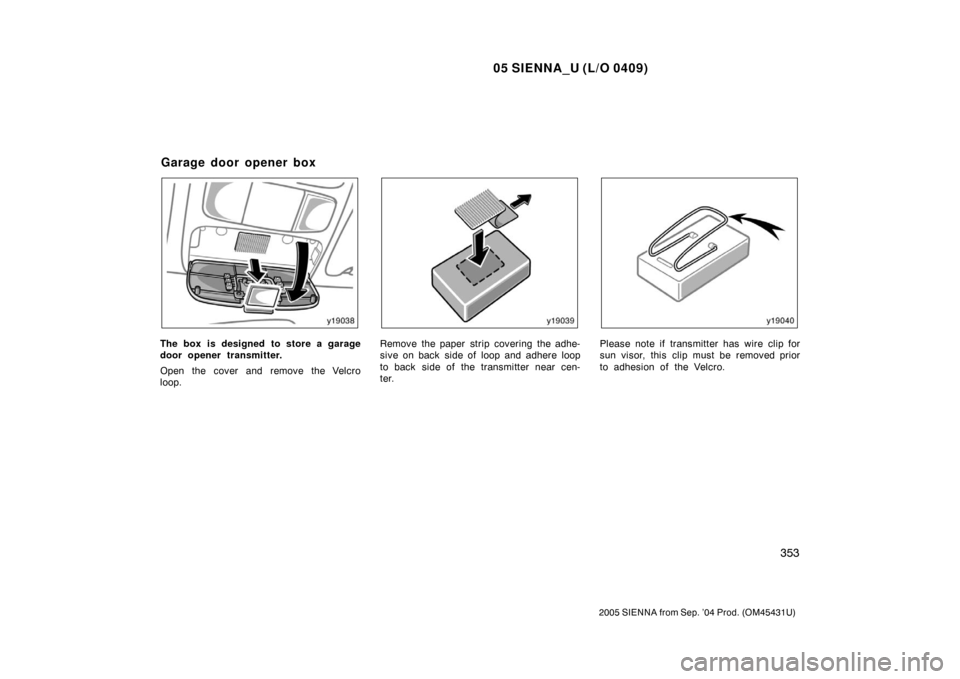 TOYOTA SIENNA 2005 XL20 / 2.G Owners Manual 05 SIENNA_U (L/O 0409)
353
2005 SIENNA from Sep. ’04 Prod. (OM45431U)
The box is designed to store a garage
door opener transmitter.
Open the cover and remove the Velcro
loop.Remove the paper strip 