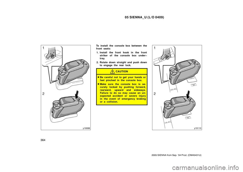 TOYOTA SIENNA 2005 XL20 / 2.G Owners Manual 05 SIENNA_U (L/O 0409)
364
2005 SIENNA from Sep. ’04 Prod. (OM45431U)
To install the console box between the
front seats:1. Install the front hook in the front striker of the console box under�
tray