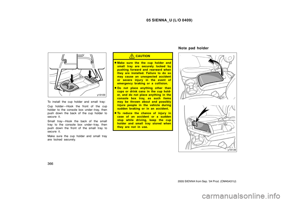 TOYOTA SIENNA 2005 XL20 / 2.G Owners Manual 05 SIENNA_U (L/O 0409)
366
2005 SIENNA from Sep. ’04 Prod. (OM45431U)
To install the cup holder and small tray:
Cup holder—Hook the front of the cup
holder to the console box under−tray, then
pu