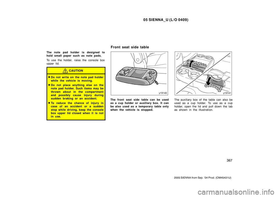 TOYOTA SIENNA 2005 XL20 / 2.G Owners Manual 05 SIENNA_U (L/O 0409)
367
2005 SIENNA from Sep. ’04 Prod. (OM45431U)
The note pad holder is designed to
hold small paper such as note pads.
To use the holder,  raise the  console box
upper lid.
CAU