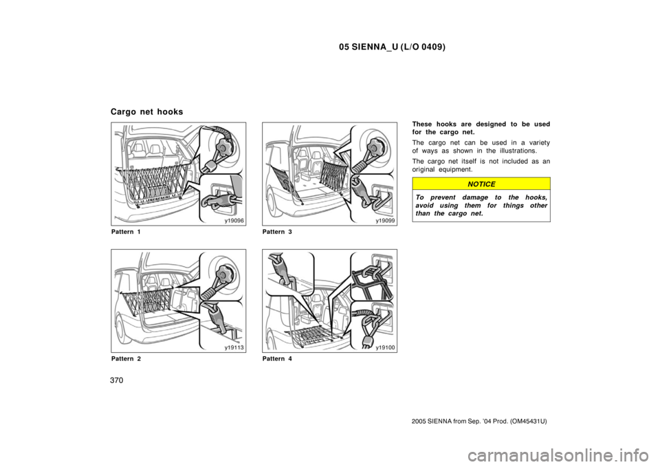 TOYOTA SIENNA 2005 XL20 / 2.G Owners Manual 05 SIENNA_U (L/O 0409)
370
2005 SIENNA from Sep. ’04 Prod. (OM45431U)
Pattern 1
Pattern 2
Pattern 3
Pattern 4
These hooks are designed to be used
for the cargo net.
The cargo net  can be used in a v