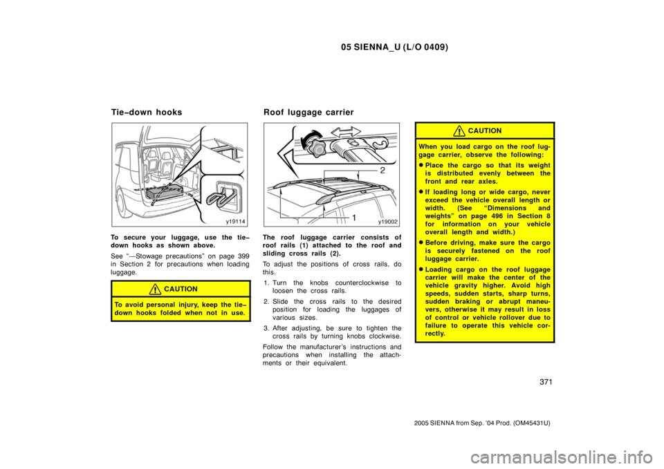 TOYOTA SIENNA 2005 XL20 / 2.G Owners Manual 05 SIENNA_U (L/O 0409)
371
2005 SIENNA from Sep. ’04 Prod. (OM45431U)
To secure your  luggage, use the tie�
down hooks as shown above.
See “—Stowage precautions” on page 399
in Section 2  for 