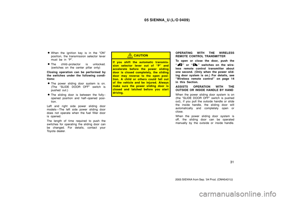 TOYOTA SIENNA 2005 XL20 / 2.G Owners Manual 05 SIENNA_U (L/O 0409)
31
2005 SIENNA from Sep. ’04 Prod. (OM45431U)
When the ignition key is in the “ON”
position, the transmission selector lever
must be in “P”.
The child−protector is