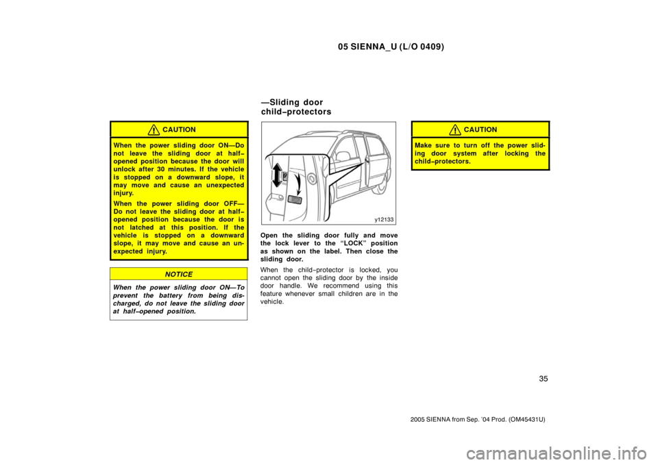 TOYOTA SIENNA 2005 XL20 / 2.G Service Manual 05 SIENNA_U (L/O 0409)
35
2005 SIENNA from Sep. ’04 Prod. (OM45431U)
CAUTION
When the power sliding door ON—Do
not leave the sliding door at half�
opened position because the door will
unlock afte