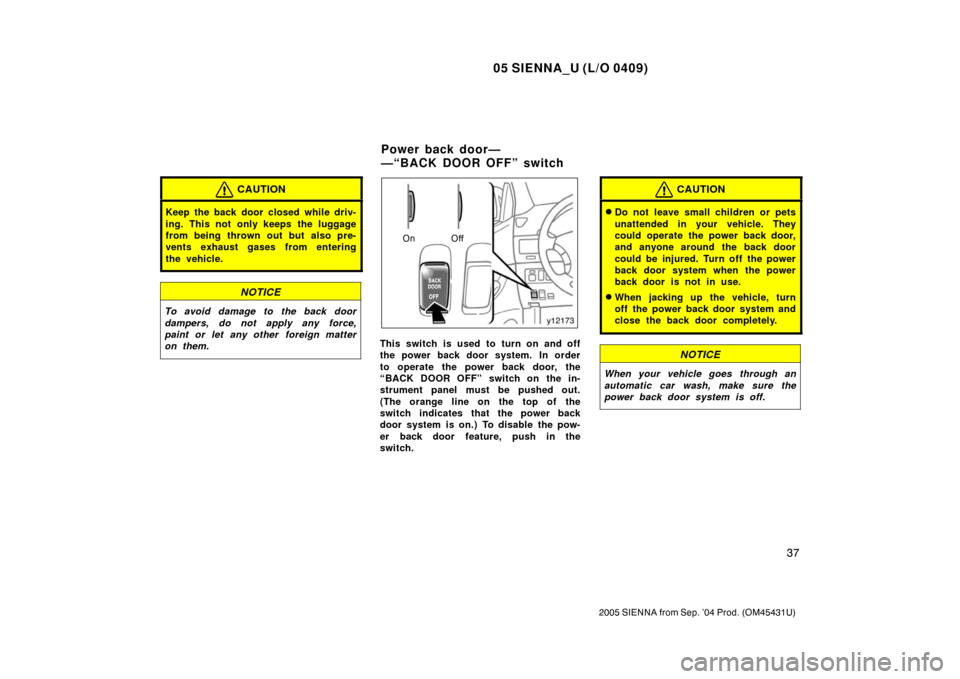 TOYOTA SIENNA 2005 XL20 / 2.G Service Manual 05 SIENNA_U (L/O 0409)
37
2005 SIENNA from Sep. ’04 Prod. (OM45431U)
CAUTION
Keep the back door closed while driv-
ing. This not only keeps the luggage
from being thrown out but also pre-
vents exha