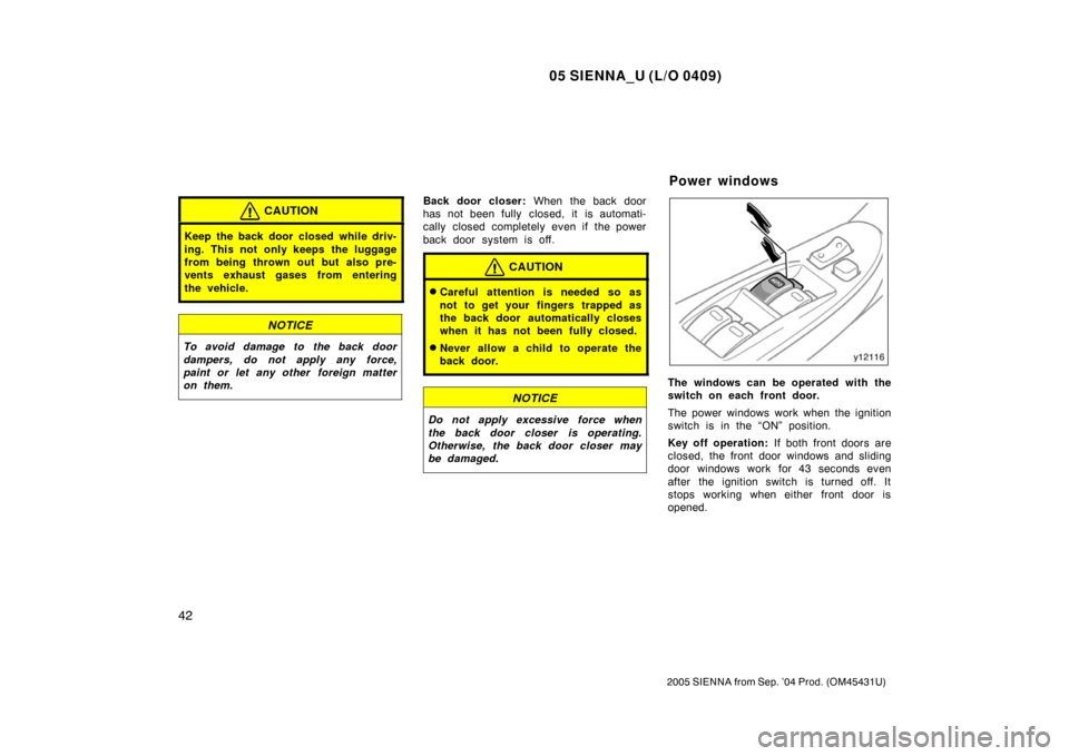 TOYOTA SIENNA 2005 XL20 / 2.G Service Manual 05 SIENNA_U (L/O 0409)
42
2005 SIENNA from Sep. ’04 Prod. (OM45431U)
CAUTION
Keep the back door closed while driv-
ing. This not only keeps the luggage
from being thrown out but also pre-
vents exha