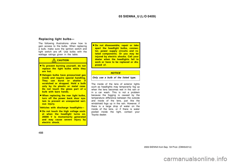 TOYOTA SIENNA 2005 XL20 / 2.G Owners Manual 05 SIENNA_U (L/O 0409)
488
2005 SIENNA from Sep. ’04 Prod. (OM45431U)
The following illustrations show how to
gain access to the bulbs. When replacing
a bulb, make sure the ignition switch and
light