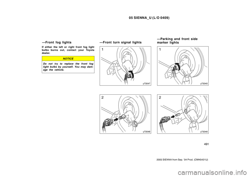 TOYOTA SIENNA 2005 XL20 / 2.G Owners Manual 05 SIENNA_U (L/O 0409)
491
2005 SIENNA from Sep. ’04 Prod. (OM45431U)
If either the left or  right front  fog light
bulbs burns out, contact your Toyota
dealer.
NOTICE
Do not try to replace the fron