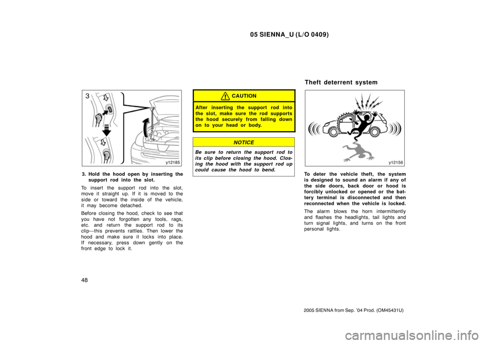 TOYOTA SIENNA 2005 XL20 / 2.G Owners Manual 05 SIENNA_U (L/O 0409)
48
2005 SIENNA from Sep. ’04 Prod. (OM45431U)
3. Hold the hood open by inserting thesupport rod into the slot.
To insert the support rod into the slot,
move it straight up. If