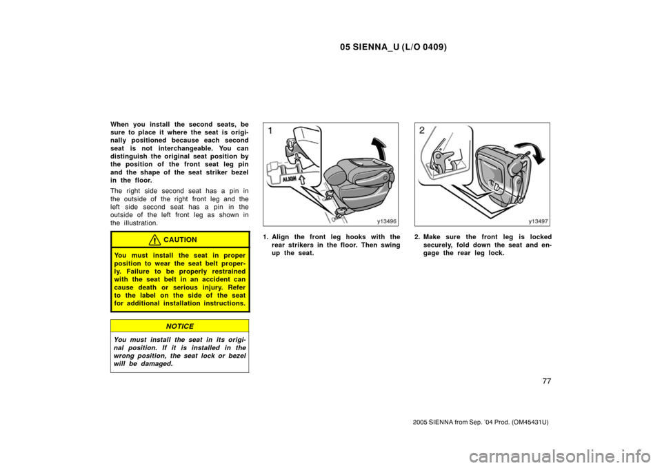 TOYOTA SIENNA 2005 XL20 / 2.G Manual Online 05 SIENNA_U (L/O 0409)
77
2005 SIENNA from Sep. ’04 Prod. (OM45431U)
When you install the second seats, be
sure to place it where the seat is origi-
nally positioned because each second
seat is not 