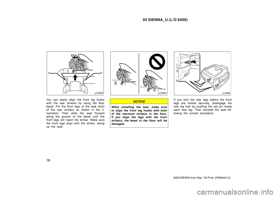 TOYOTA SIENNA 2005 XL20 / 2.G Manual Online 05 SIENNA_U (L/O 0409)
78
2005 SIENNA from Sep. ’04 Prod. (OM45431U)
You can easily align the front leg hooks
with the rear strikers by using the floor
bezel. Put the front legs of the seat short
of