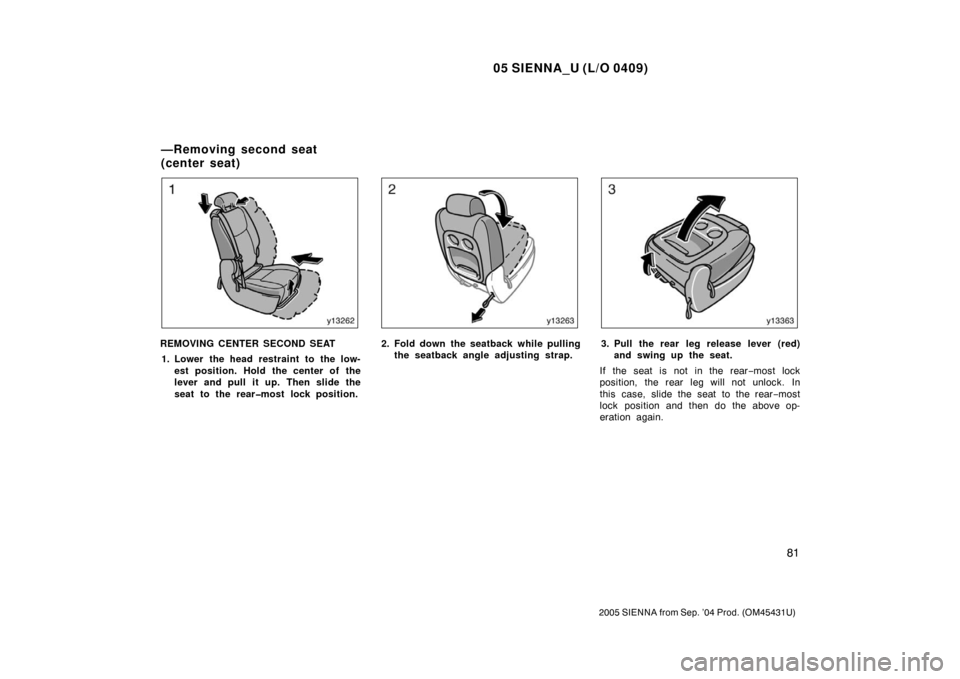 TOYOTA SIENNA 2005 XL20 / 2.G Manual Online 05 SIENNA_U (L/O 0409)
81
2005 SIENNA from Sep. ’04 Prod. (OM45431U)
REMOVING CENTER SECOND SEAT1. Lower the head restraint to the low- est position. Hold the center of the
lever and pull it up. The