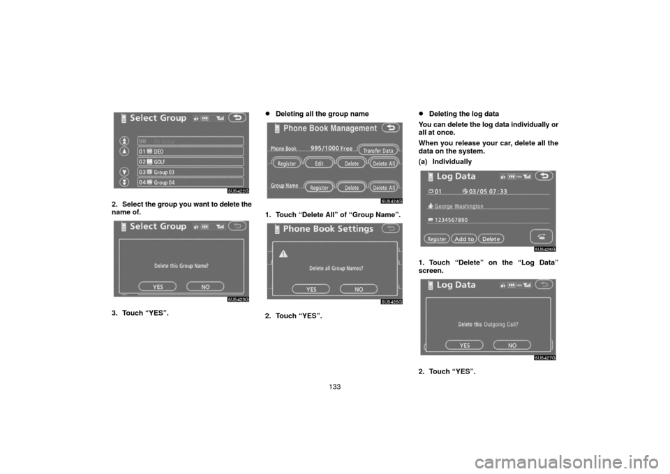 TOYOTA SIENNA 2006 XL20 / 2.G Navigation Manual 133
2. Select the group you want  to delete the
name of.
3. Touch “YES”.
Deleting all the group name
1. Touch “Delete All” of “Group Name”.
2. Touch “YES”.
Deleting the log data
You 