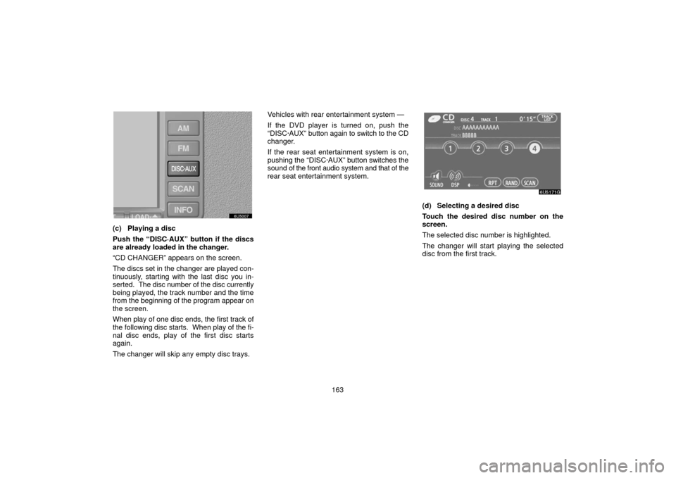 TOYOTA SIENNA 2006 XL20 / 2.G Navigation Manual 163
(c) Playing a disc
Push the “DISC·AUX” button if the discs
are already loaded in the changer.
“CD CHANGER” appears on the screen.
The discs set in the changer are played con-
tinuously, s