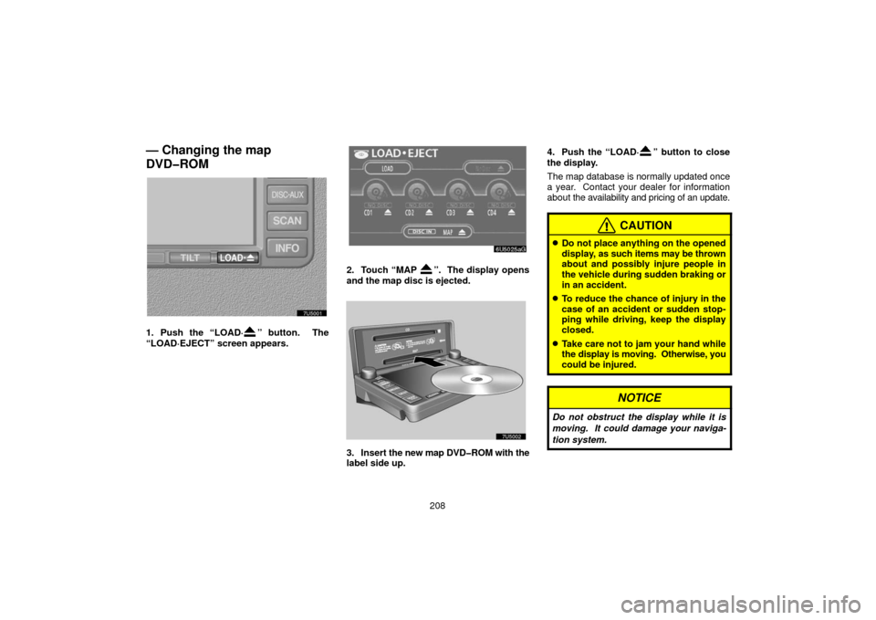 TOYOTA SIENNA 2006 XL20 / 2.G Navigation Manual 208
— Changing the map
DVD�ROM
1. Push the “LOAD·” button.  The
“LOAD·EJECT” screen appears.
2. Touch “MAP ”.  The display opens
and the map disc is ejected. 
3. Insert  the new map DV