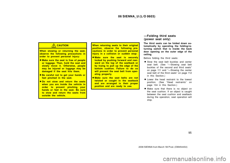 TOYOTA SIENNA 2006 XL20 / 2.G Owners Manual 06 SIENNA_U (L/O 0603)
95
2006 SIENNA from March ‘06 Prod. (OM45443U)
CAUTION
When stowing or returning the seat,
observe the following precautions in
order to prevent personal injury:
Make sure th