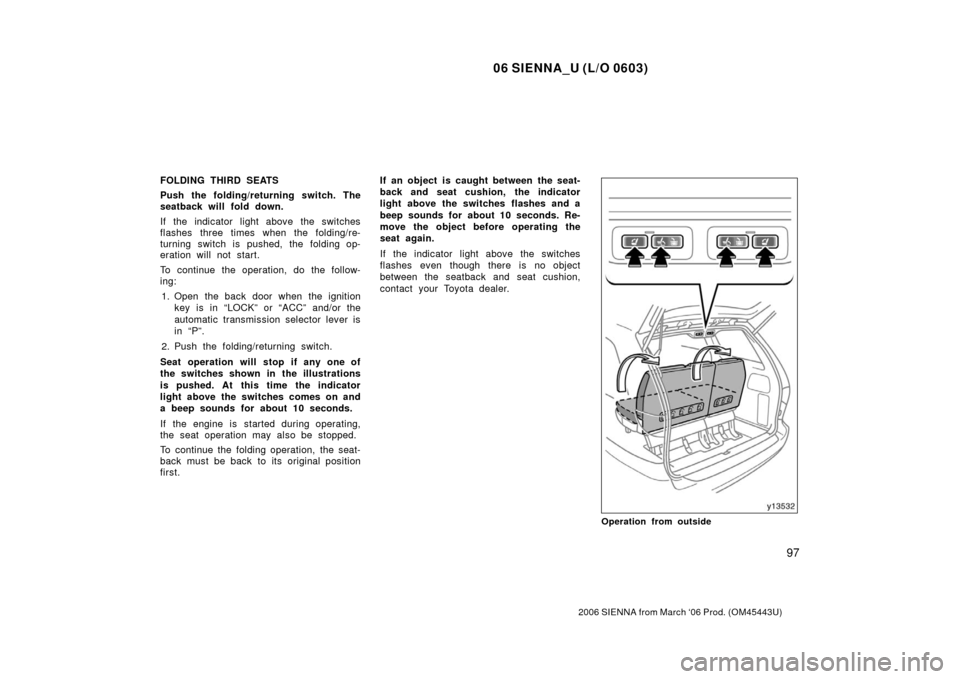 TOYOTA SIENNA 2006 XL20 / 2.G Owners Manual 06 SIENNA_U (L/O 0603)
97
2006 SIENNA from March ‘06 Prod. (OM45443U)
FOLDING THIRD SEATS
Push the folding/returning switch. The
seatback will fold down.
If the indicator light above the switches
fl