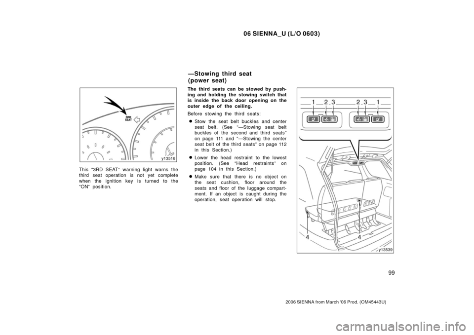 TOYOTA SIENNA 2006 XL20 / 2.G Owners Manual 06 SIENNA_U (L/O 0603)
99
2006 SIENNA from March ‘06 Prod. (OM45443U)
This “3RD SEAT” warning light warns the
third seat operation is not yet complete
when the ignition key is turned to the
“O