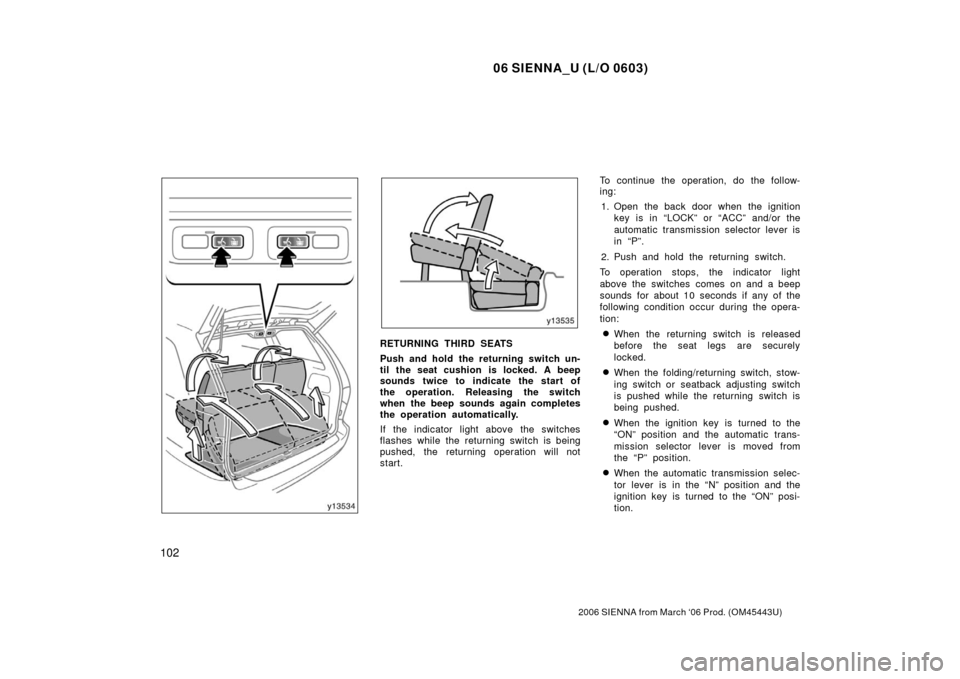 TOYOTA SIENNA 2006 XL20 / 2.G User Guide 06 SIENNA_U (L/O 0603)
102
2006 SIENNA from March ‘06 Prod. (OM45443U)
RETURNING THIRD SEATS
Push and hold the returning switch un-
til the seat cushion is locked. A beep
sounds twice to indicate th