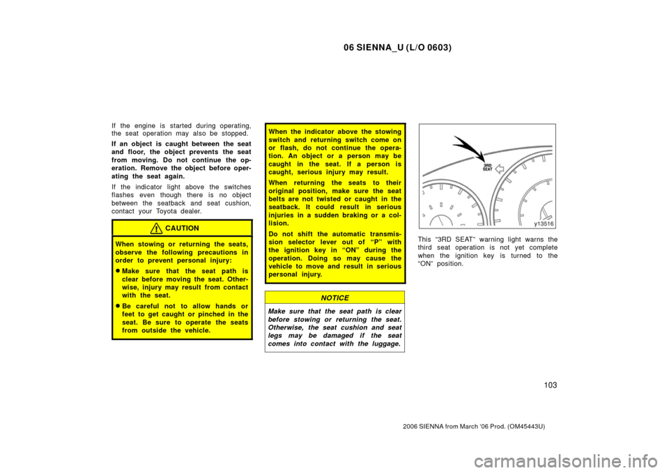 TOYOTA SIENNA 2006 XL20 / 2.G Owners Manual 06 SIENNA_U (L/O 0603)
103
2006 SIENNA from March ‘06 Prod. (OM45443U)
If the engine is  started during operating,
the seat operation may also be stopped.
If an object is caught between the seat
and