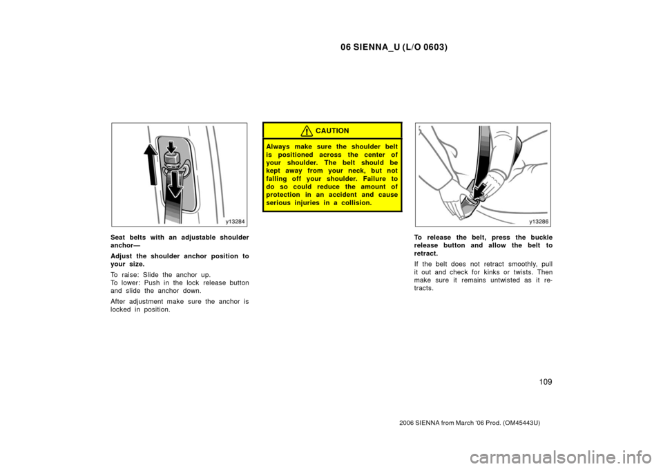 TOYOTA SIENNA 2006 XL20 / 2.G Owners Guide 06 SIENNA_U (L/O 0603)
109
2006 SIENNA from March ‘06 Prod. (OM45443U)
Seat belts with an adjustable shoulder
anchor—
Adjust the shoulder anchor position to
your size.
To raise: Slide the anchor u