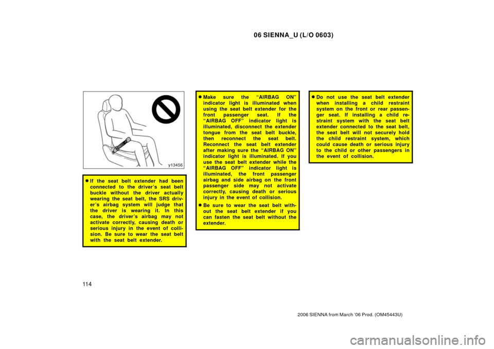 TOYOTA SIENNA 2006 XL20 / 2.G Owners Guide 06 SIENNA_U (L/O 0603)
11 4
2006 SIENNA from March ‘06 Prod. (OM45443U)
If the seat belt extender had been
connected to the driver ’s seat belt
buckle without the driver actually
wearing the seat