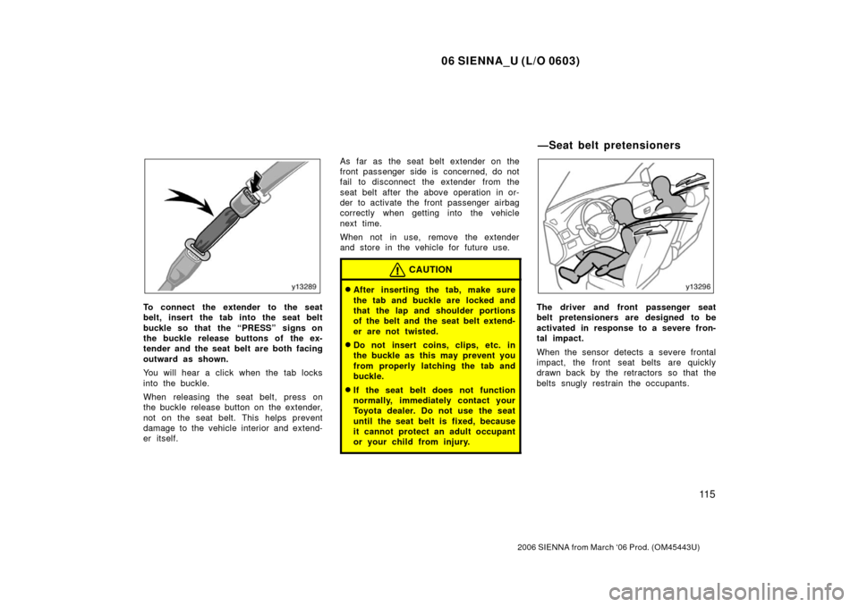 TOYOTA SIENNA 2006 XL20 / 2.G Owners Manual 06 SIENNA_U (L/O 0603)
11 5
2006 SIENNA from March ‘06 Prod. (OM45443U)
To connect the extender to the seat
belt, insert the tab into the seat belt
buckle so that  the “PRESS” signs on
the buckl