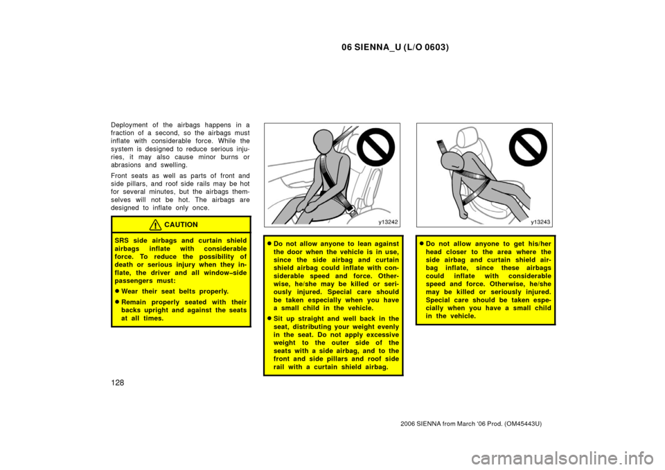 TOYOTA SIENNA 2006 XL20 / 2.G Owners Manual 06 SIENNA_U (L/O 0603)
128
2006 SIENNA from March ‘06 Prod. (OM45443U)
Deployment of the airbags happens in a
fraction of a second, so the airbags must
inflate with considerable force. While the
sys