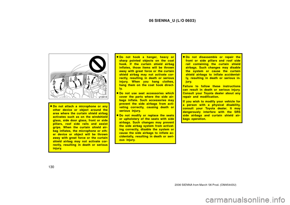 TOYOTA SIENNA 2006 XL20 / 2.G Owners Manual 06 SIENNA_U (L/O 0603)
130
2006 SIENNA from March ‘06 Prod. (OM45443U)
Do not attach a microphone or any
other device or object around the
area where the curtain shield airbag
activates such as on 