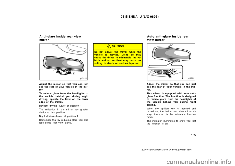 TOYOTA SIENNA 2006 XL20 / 2.G Owners Manual 06 SIENNA_U (L/O 0603)
165
2006 SIENNA from March ‘06 Prod. (OM45443U)
Adjust the mirror so that you can just
see the rear of your vehicle in the mir-
ror.
To reduce glare from the headlights of
the