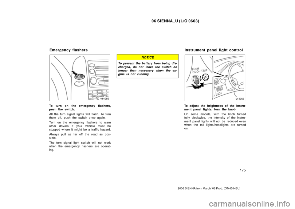 TOYOTA SIENNA 2006 XL20 / 2.G Owners Manual 06 SIENNA_U (L/O 0603)
175
2006 SIENNA from March ‘06 Prod. (OM45443U)
To turn on the emergency flashers,
push the switch.
All the turn signal lights will flash. To turn
them off, push the switch on