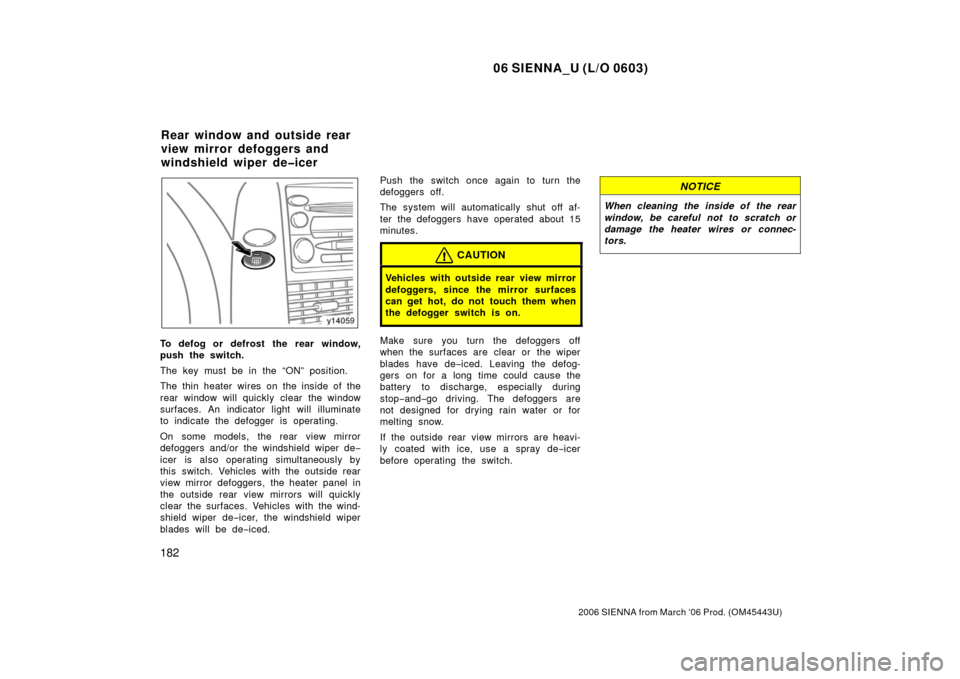 TOYOTA SIENNA 2006 XL20 / 2.G Owners Manual 06 SIENNA_U (L/O 0603)
182
2006 SIENNA from March ‘06 Prod. (OM45443U)
To defog or defrost the rear window,
push the switch.
The key must be in the “ON” position.
The thin heater wires on the in