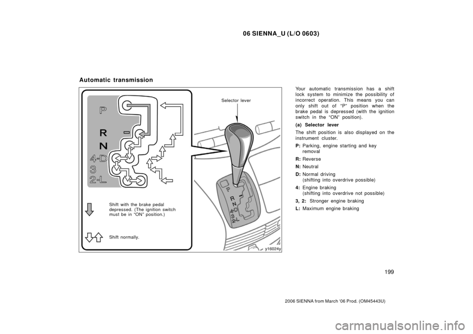 TOYOTA SIENNA 2006 XL20 / 2.G User Guide 06 SIENNA_U (L/O 0603)
199
2006 SIENNA from March ‘06 Prod. (OM45443U)
Your automatic transmission has a shift
lock system to minimize the possibility of
incorrect operation. This means you can
only