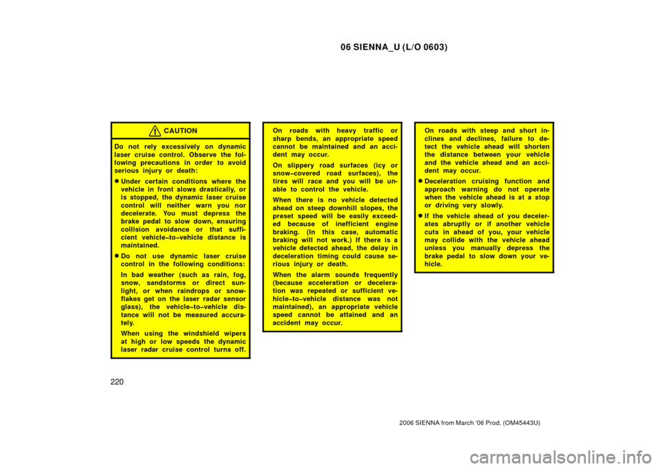 TOYOTA SIENNA 2006 XL20 / 2.G Owners Manual 06 SIENNA_U (L/O 0603)
220
2006 SIENNA from March ‘06 Prod. (OM45443U)
CAUTION
Do not rely excessively on dynamic
laser cruise control. Observe the fol-
lowing precautions in order  to avoid
serious