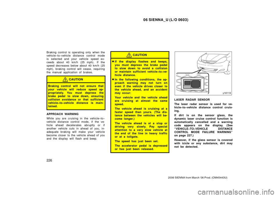 TOYOTA SIENNA 2006 XL20 / 2.G Owners Manual 06 SIENNA_U (L/O 0603)
226
2006 SIENNA from March ‘06 Prod. (OM45443U)
Braking control is operating only when the
vehicle−to −vehicle distance control mode
is selected and your  vehicle  speed e