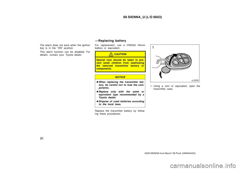 TOYOTA SIENNA 2006 XL20 / 2.G Owners Manual 06 SIENNA_U (L/O 0603)
20
2006 SIENNA from March ‘06 Prod. (OM45443U)
The alarm does not work when the ignition
key is in the “ON” position.
This alarm function can be disabled. For
details, con