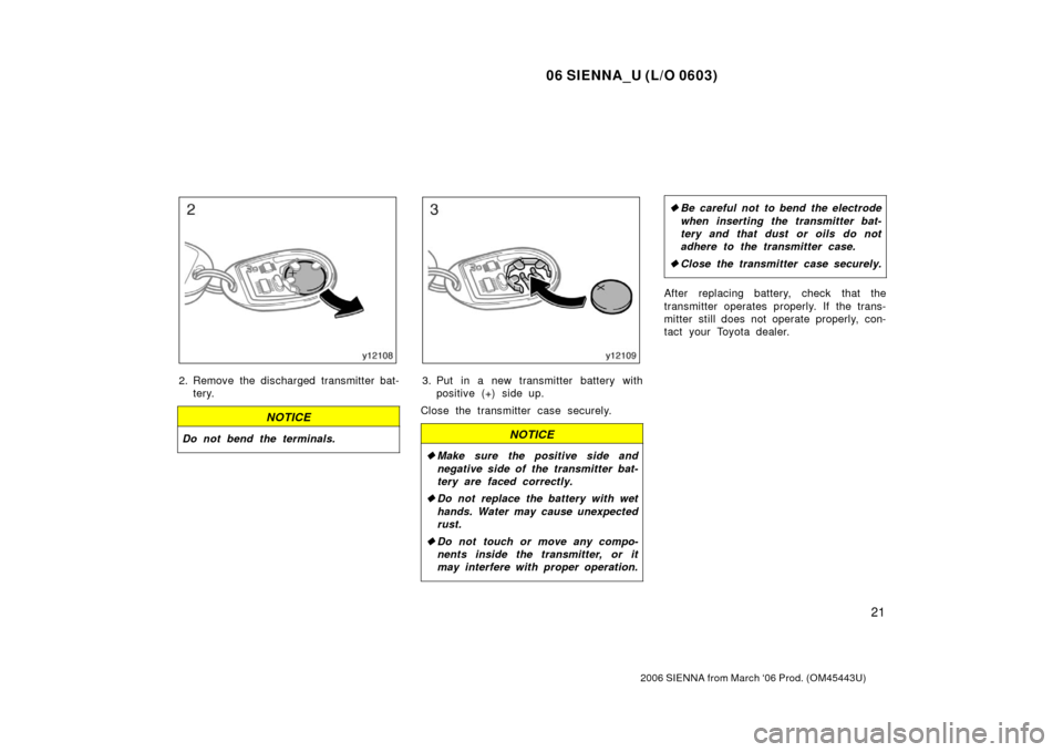 TOYOTA SIENNA 2006 XL20 / 2.G Owners Manual 06 SIENNA_U (L/O 0603)
21
2006 SIENNA from March ‘06 Prod. (OM45443U)
2. Remove the discharged transmitter bat-tery.
NOTICE
Do not bend the terminals.
3. Put in a new transmitter battery withpositiv