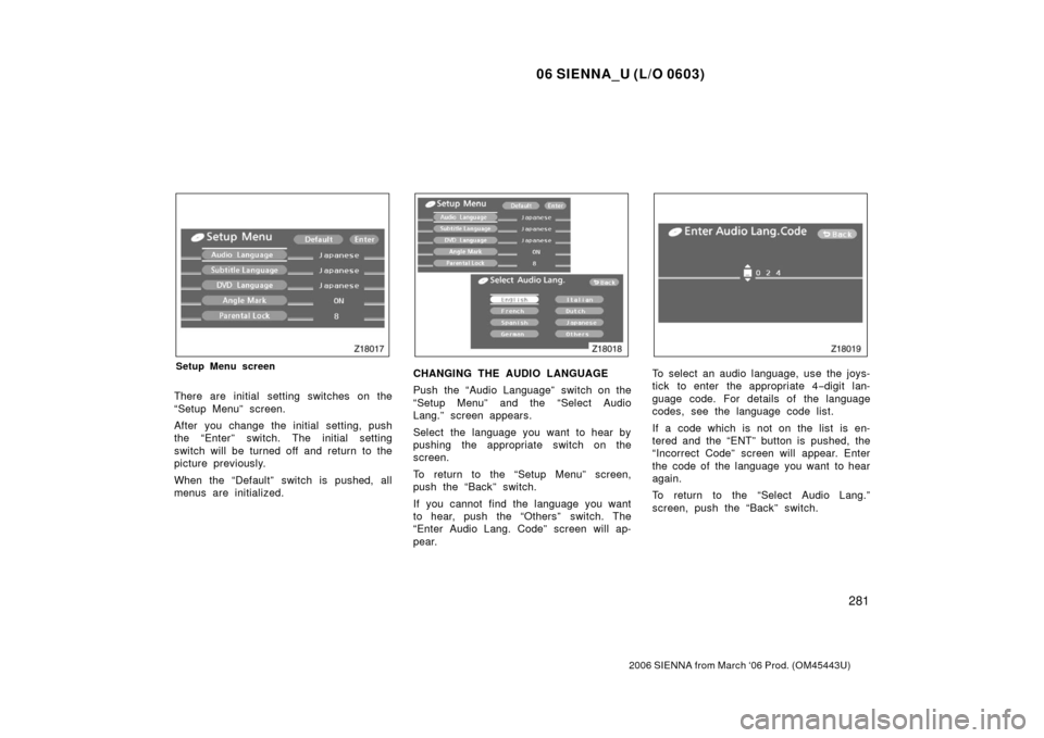 TOYOTA SIENNA 2006 XL20 / 2.G Owners Manual 06 SIENNA_U (L/O 0603)
281
2006 SIENNA from March ‘06 Prod. (OM45443U)
Setup Menu screen
There are initial setting switches on the
“Setup Menu” screen.
After you change the initial setting, push
