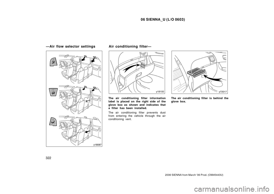 TOYOTA SIENNA 2006 XL20 / 2.G Owners Manual 06 SIENNA_U (L/O 0603)
322
2006 SIENNA from March ‘06 Prod. (OM45443U)
The air conditioning filter information
label is placed on the right side of the
glove box as shown and indicates that
a filter