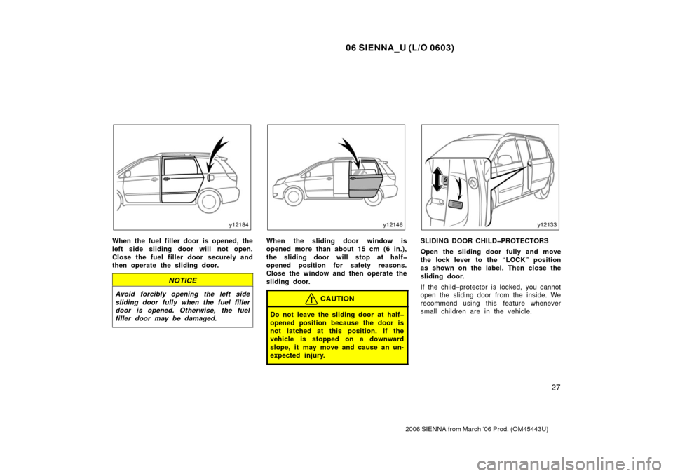 TOYOTA SIENNA 2006 XL20 / 2.G Owners Guide 06 SIENNA_U (L/O 0603)
27
2006 SIENNA from March ‘06 Prod. (OM45443U)
When the fuel filler door is opened, the
left side sliding door will not open.
Close the fuel filler door securely and
then oper