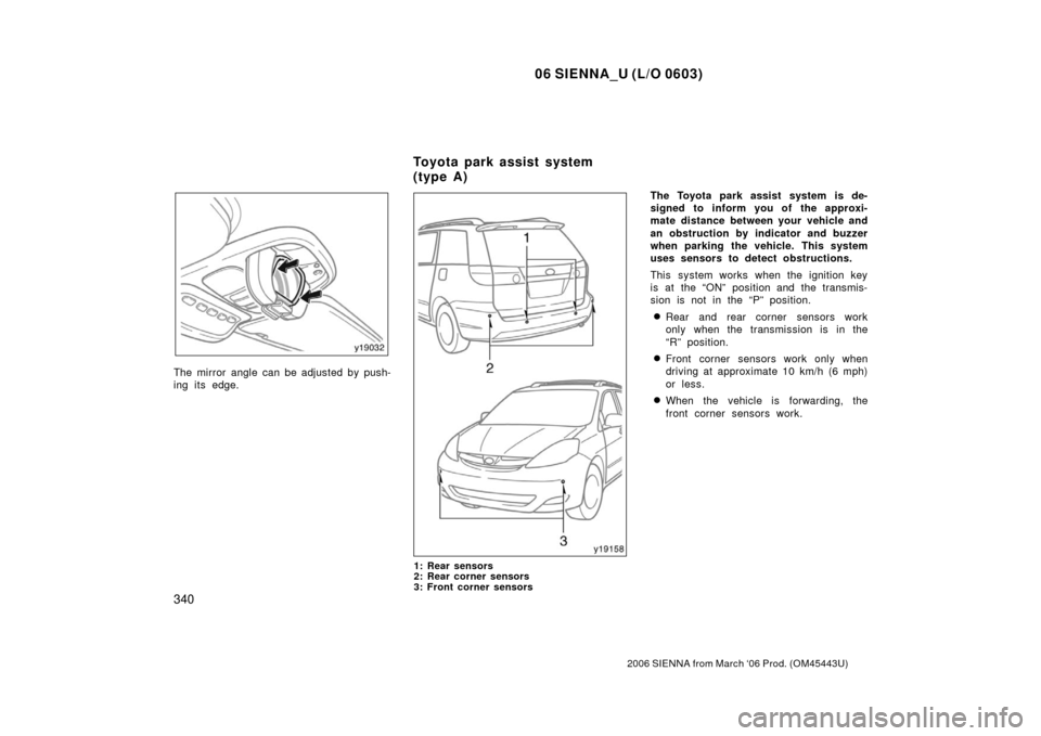 TOYOTA SIENNA 2006 XL20 / 2.G Owners Manual 06 SIENNA_U (L/O 0603)
340
2006 SIENNA from March ‘06 Prod. (OM45443U)
The mirror angle can be adjusted by push-
ing its edge.
1: Rear sensors
2: Rear corner sensors
3: Front corner sensors
The Toyo