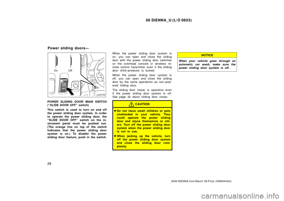TOYOTA SIENNA 2006 XL20 / 2.G Owners Guide 06 SIENNA_U (L/O 0603)
28
2006 SIENNA from March ‘06 Prod. (OM45443U)
On Off
POWER SLIDING DOOR MAIN SWITCH
(“SLIDE DOOR OFF” switch)
This switch is used to turn on and off
the power sliding doo
