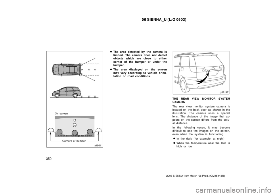 TOYOTA SIENNA 2006 XL20 / 2.G Owners Manual 06 SIENNA_U (L/O 0603)
350
2006 SIENNA from March ‘06 Prod. (OM45443U)
On screenCorners of bumper
Check surroundings for safety.
The area detected by the camera is
limited. The camera does not dete