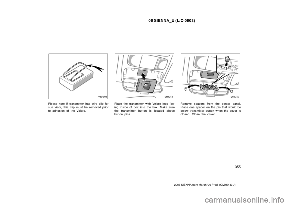 TOYOTA SIENNA 2006 XL20 / 2.G Owners Manual 06 SIENNA_U (L/O 0603)
355
2006 SIENNA from March ‘06 Prod. (OM45443U)
Please note if transmitter has wire clip for
sun visor, this clip must be removed prior
to adhesion of the Velcro.Place the tra