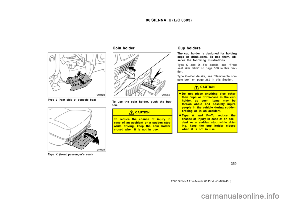 TOYOTA SIENNA 2006 XL20 / 2.G Owners Manual 06 SIENNA_U (L/O 0603)
359
2006 SIENNA from March ‘06 Prod. (OM45443U)
Type J (rear side of console box)
Type K (front passenger’s seat)
To use the coin holder, push the but-
ton.
CAUTION
To reduc