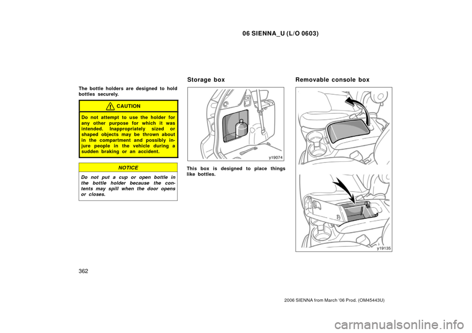 TOYOTA SIENNA 2006 XL20 / 2.G Owners Manual 06 SIENNA_U (L/O 0603)
362
2006 SIENNA from March ‘06 Prod. (OM45443U)
The bottle holders are designed  to hold
bottles securely.
CAUTION
Do not attempt to use the holder for
any other purpose for w