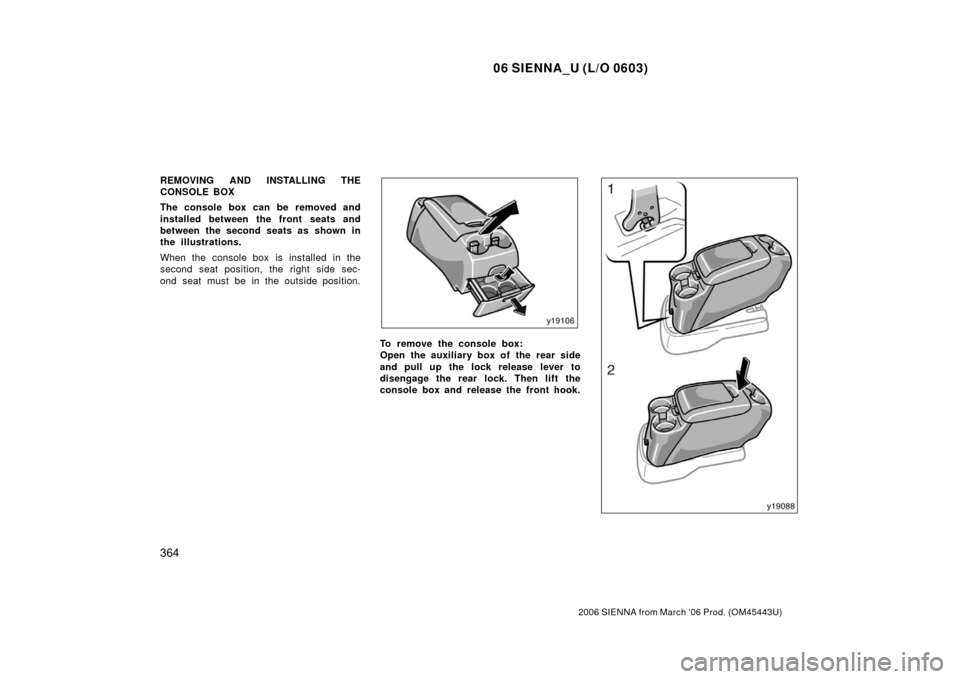 TOYOTA SIENNA 2006 XL20 / 2.G Owners Manual 06 SIENNA_U (L/O 0603)
364
2006 SIENNA from March ‘06 Prod. (OM45443U)
REMOVING AND INSTALLING THE
CONSOLE BOX
The console box can be removed and
installed between the front seats and
between the se